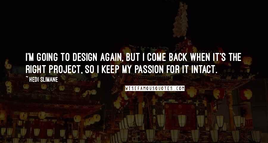 Hedi Slimane Quotes: I'm going to design again, but I come back when it's the right project, so I keep my passion for it intact.