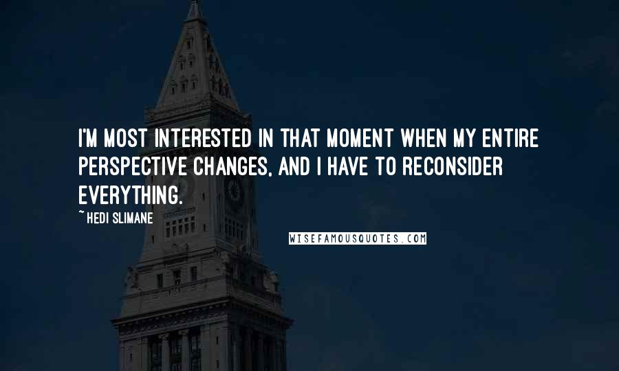 Hedi Slimane Quotes: I'm most interested in that moment when my entire perspective changes, and I have to reconsider everything.