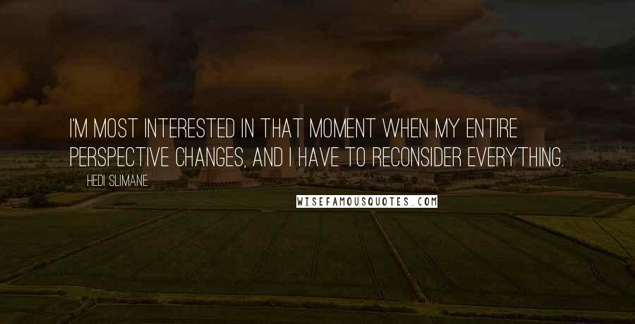 Hedi Slimane Quotes: I'm most interested in that moment when my entire perspective changes, and I have to reconsider everything.