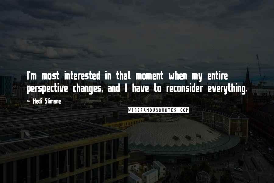 Hedi Slimane Quotes: I'm most interested in that moment when my entire perspective changes, and I have to reconsider everything.