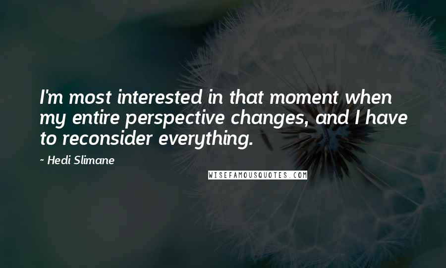 Hedi Slimane Quotes: I'm most interested in that moment when my entire perspective changes, and I have to reconsider everything.