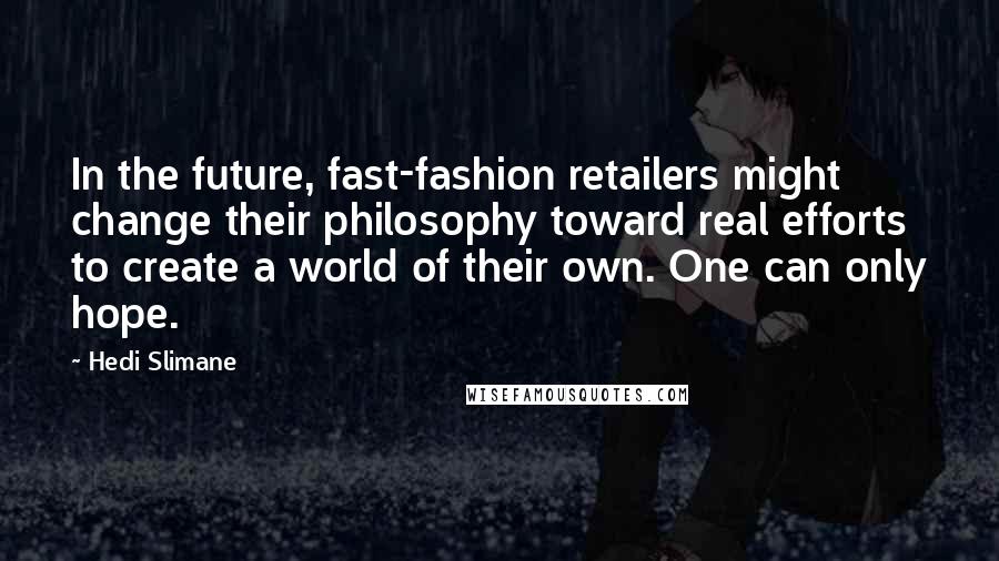 Hedi Slimane Quotes: In the future, fast-fashion retailers might change their philosophy toward real efforts to create a world of their own. One can only hope.