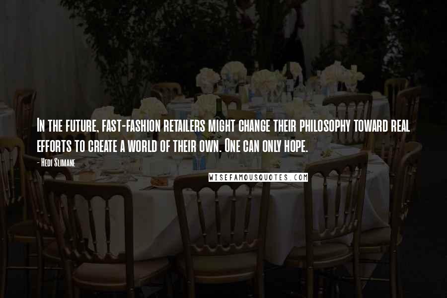 Hedi Slimane Quotes: In the future, fast-fashion retailers might change their philosophy toward real efforts to create a world of their own. One can only hope.