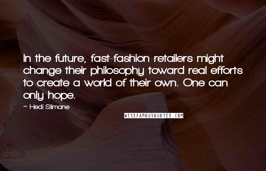 Hedi Slimane Quotes: In the future, fast-fashion retailers might change their philosophy toward real efforts to create a world of their own. One can only hope.