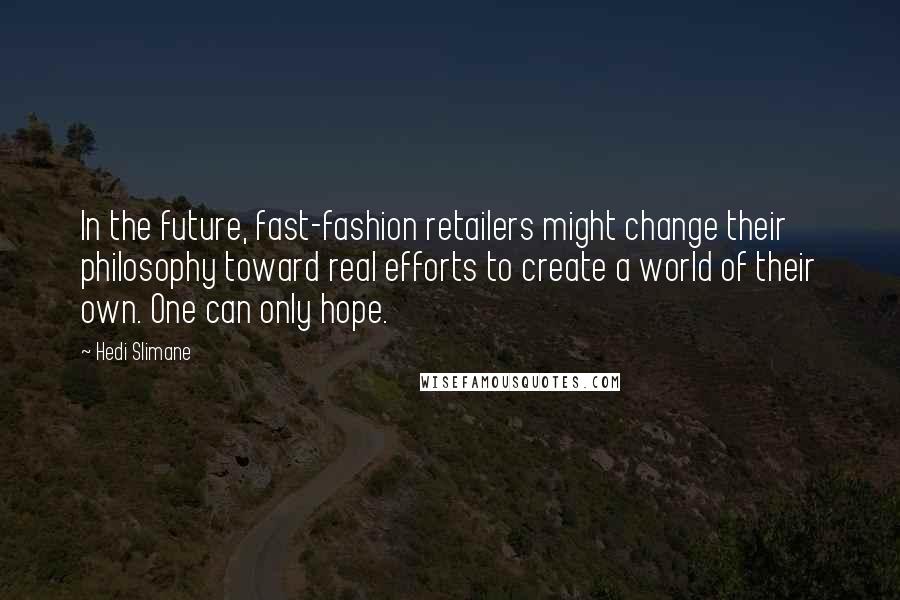 Hedi Slimane Quotes: In the future, fast-fashion retailers might change their philosophy toward real efforts to create a world of their own. One can only hope.