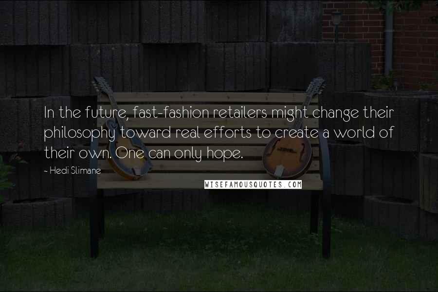 Hedi Slimane Quotes: In the future, fast-fashion retailers might change their philosophy toward real efforts to create a world of their own. One can only hope.