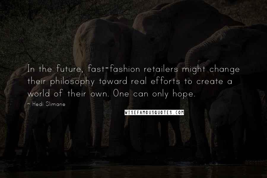 Hedi Slimane Quotes: In the future, fast-fashion retailers might change their philosophy toward real efforts to create a world of their own. One can only hope.