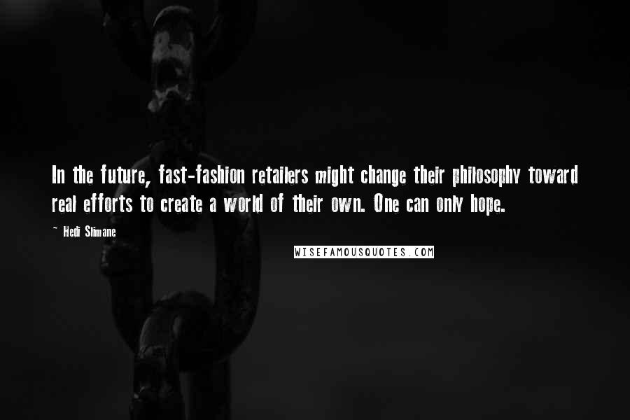 Hedi Slimane Quotes: In the future, fast-fashion retailers might change their philosophy toward real efforts to create a world of their own. One can only hope.