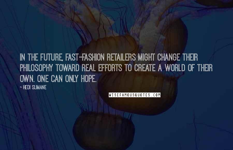 Hedi Slimane Quotes: In the future, fast-fashion retailers might change their philosophy toward real efforts to create a world of their own. One can only hope.