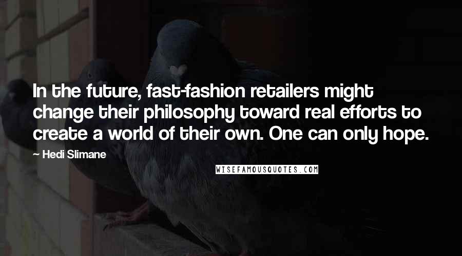 Hedi Slimane Quotes: In the future, fast-fashion retailers might change their philosophy toward real efforts to create a world of their own. One can only hope.