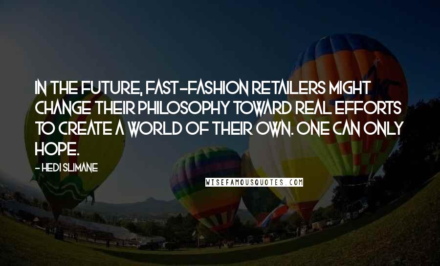 Hedi Slimane Quotes: In the future, fast-fashion retailers might change their philosophy toward real efforts to create a world of their own. One can only hope.