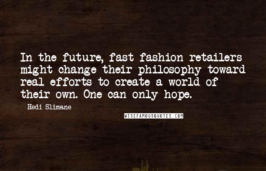 Hedi Slimane Quotes: In the future, fast-fashion retailers might change their philosophy toward real efforts to create a world of their own. One can only hope.