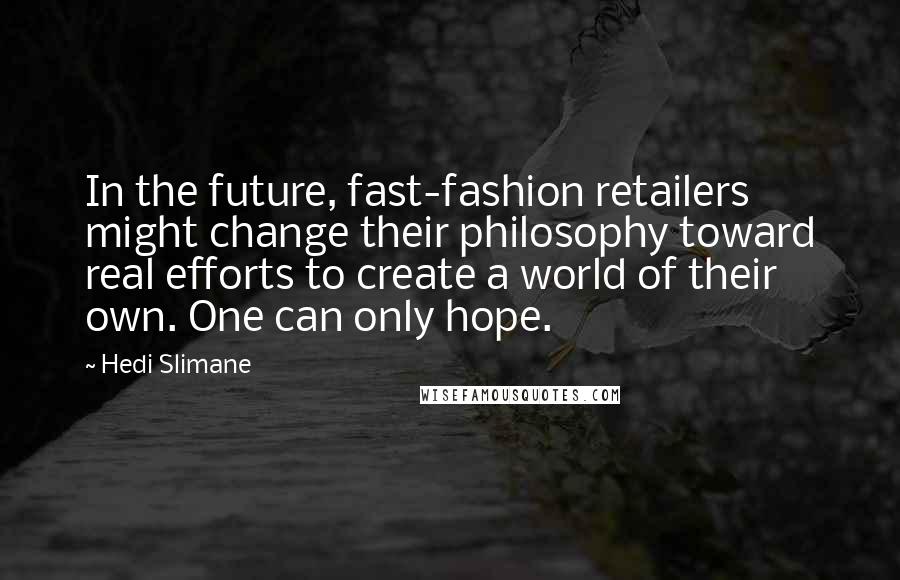 Hedi Slimane Quotes: In the future, fast-fashion retailers might change their philosophy toward real efforts to create a world of their own. One can only hope.