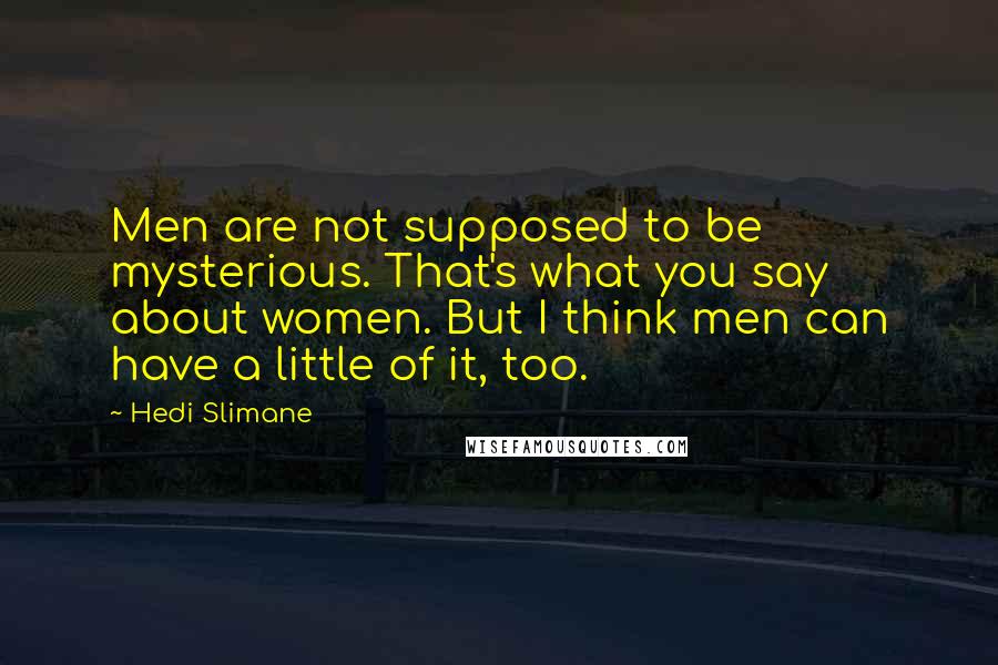 Hedi Slimane Quotes: Men are not supposed to be mysterious. That's what you say about women. But I think men can have a little of it, too.