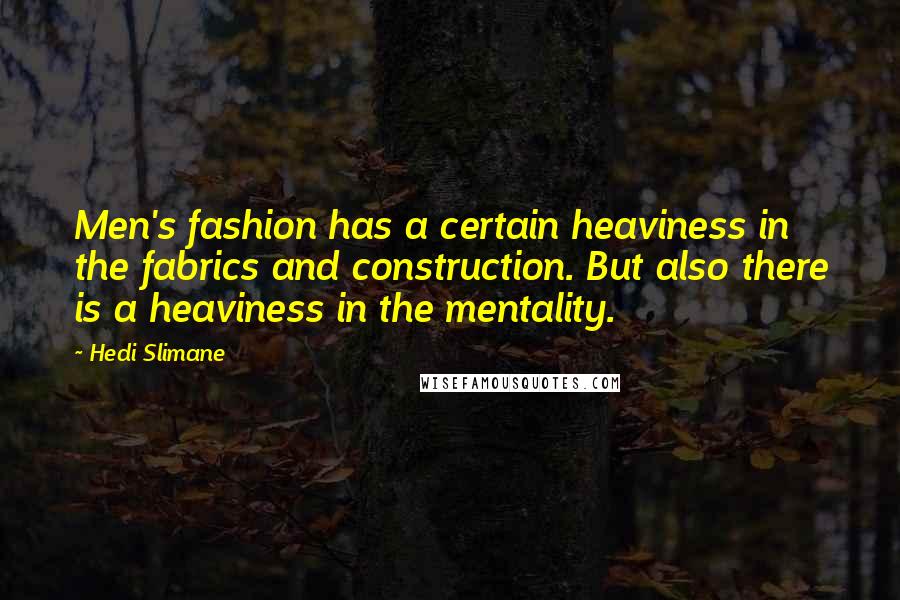 Hedi Slimane Quotes: Men's fashion has a certain heaviness in the fabrics and construction. But also there is a heaviness in the mentality.
