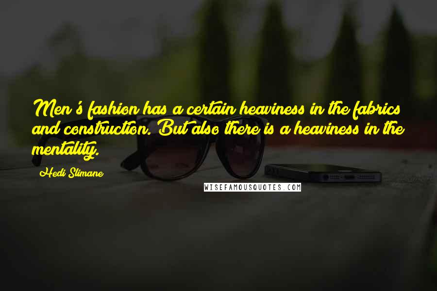 Hedi Slimane Quotes: Men's fashion has a certain heaviness in the fabrics and construction. But also there is a heaviness in the mentality.