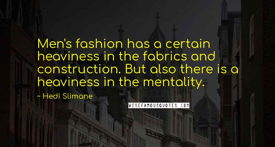 Hedi Slimane Quotes: Men's fashion has a certain heaviness in the fabrics and construction. But also there is a heaviness in the mentality.