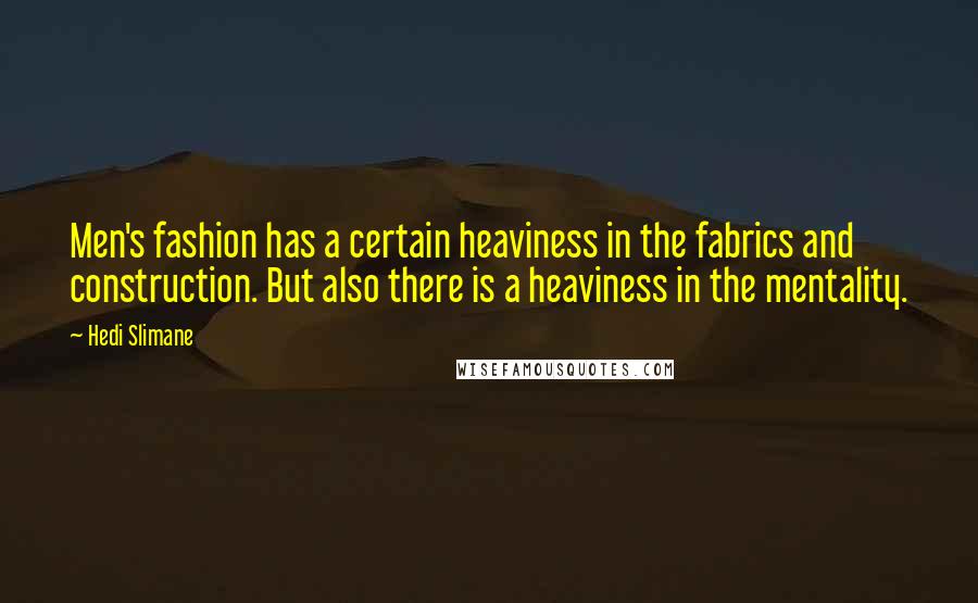 Hedi Slimane Quotes: Men's fashion has a certain heaviness in the fabrics and construction. But also there is a heaviness in the mentality.