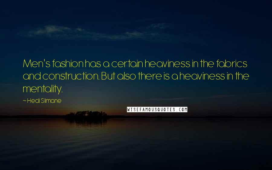 Hedi Slimane Quotes: Men's fashion has a certain heaviness in the fabrics and construction. But also there is a heaviness in the mentality.