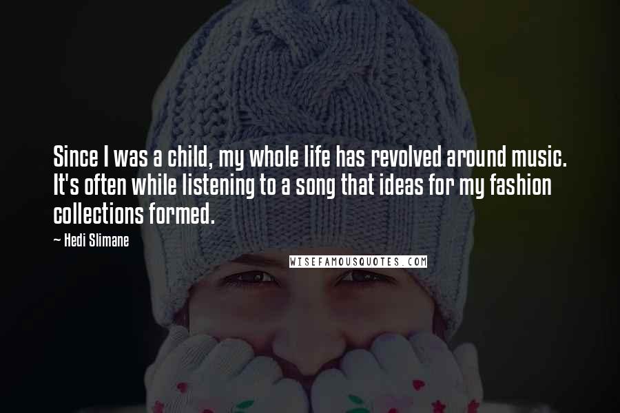 Hedi Slimane Quotes: Since I was a child, my whole life has revolved around music. It's often while listening to a song that ideas for my fashion collections formed.