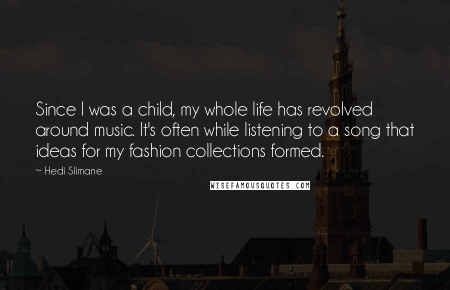 Hedi Slimane Quotes: Since I was a child, my whole life has revolved around music. It's often while listening to a song that ideas for my fashion collections formed.