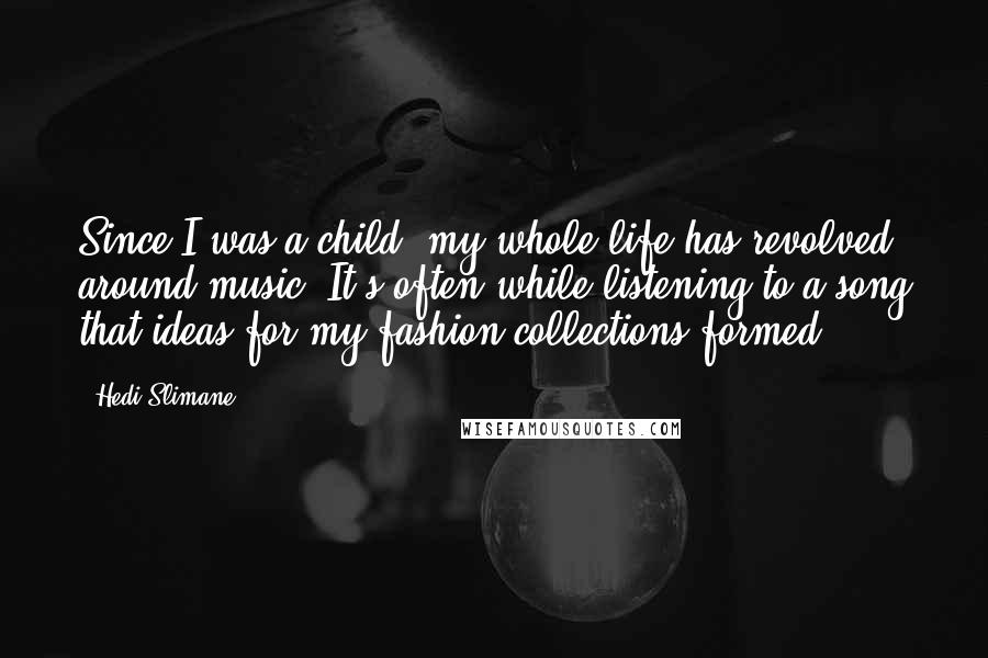 Hedi Slimane Quotes: Since I was a child, my whole life has revolved around music. It's often while listening to a song that ideas for my fashion collections formed.