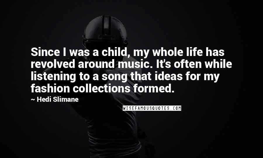 Hedi Slimane Quotes: Since I was a child, my whole life has revolved around music. It's often while listening to a song that ideas for my fashion collections formed.