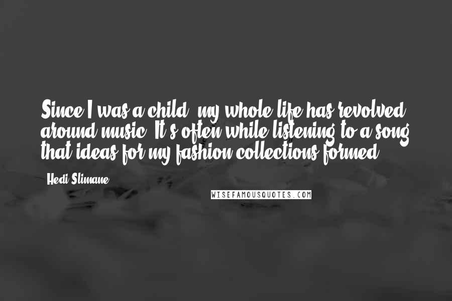 Hedi Slimane Quotes: Since I was a child, my whole life has revolved around music. It's often while listening to a song that ideas for my fashion collections formed.