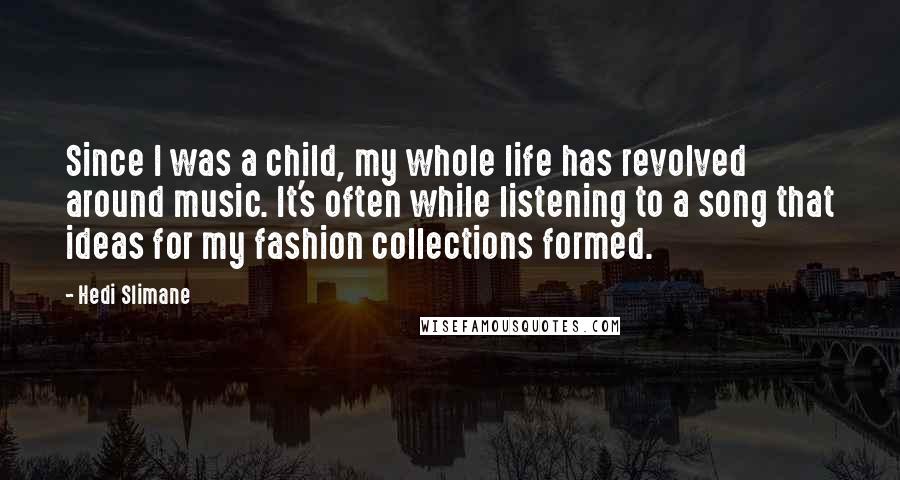 Hedi Slimane Quotes: Since I was a child, my whole life has revolved around music. It's often while listening to a song that ideas for my fashion collections formed.