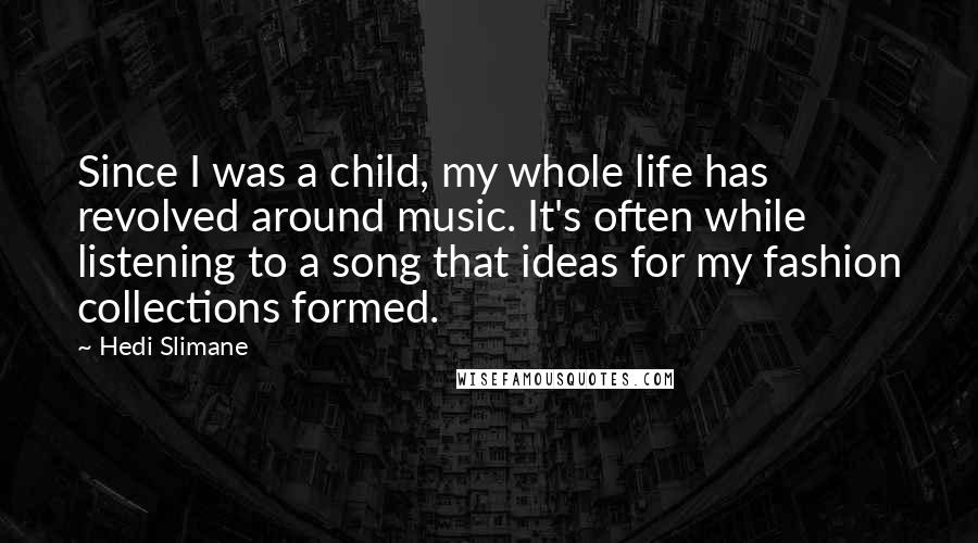 Hedi Slimane Quotes: Since I was a child, my whole life has revolved around music. It's often while listening to a song that ideas for my fashion collections formed.