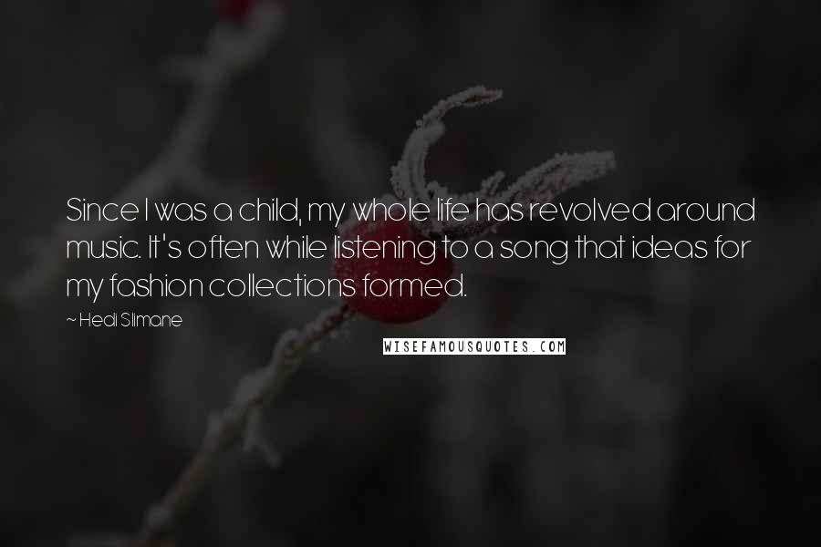 Hedi Slimane Quotes: Since I was a child, my whole life has revolved around music. It's often while listening to a song that ideas for my fashion collections formed.