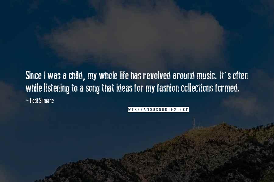 Hedi Slimane Quotes: Since I was a child, my whole life has revolved around music. It's often while listening to a song that ideas for my fashion collections formed.