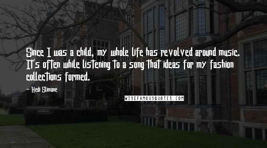 Hedi Slimane Quotes: Since I was a child, my whole life has revolved around music. It's often while listening to a song that ideas for my fashion collections formed.