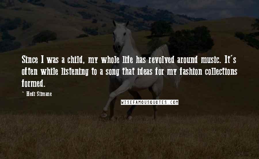 Hedi Slimane Quotes: Since I was a child, my whole life has revolved around music. It's often while listening to a song that ideas for my fashion collections formed.