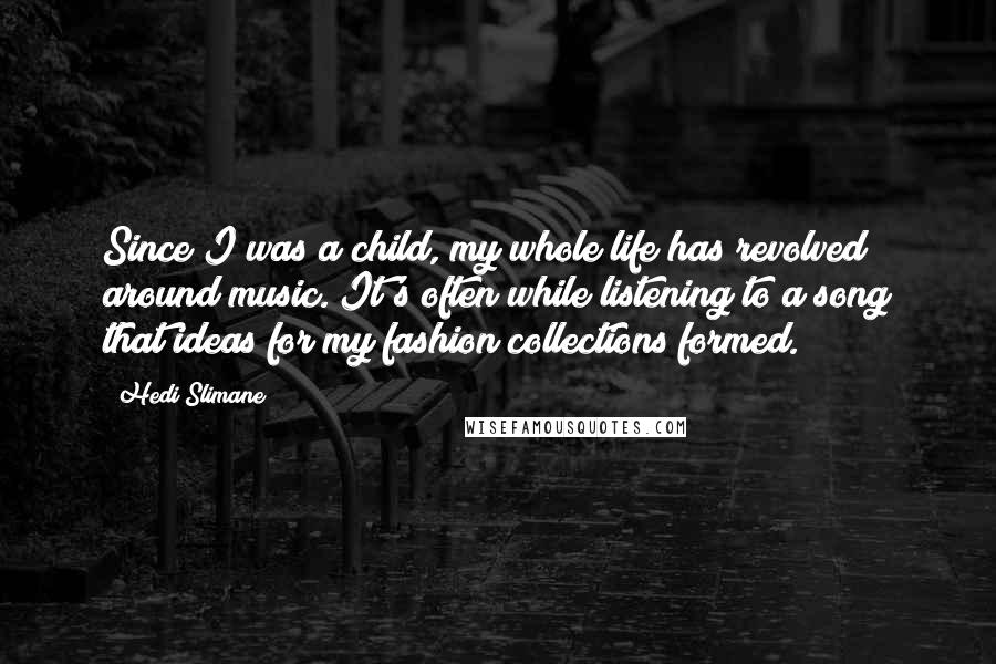 Hedi Slimane Quotes: Since I was a child, my whole life has revolved around music. It's often while listening to a song that ideas for my fashion collections formed.