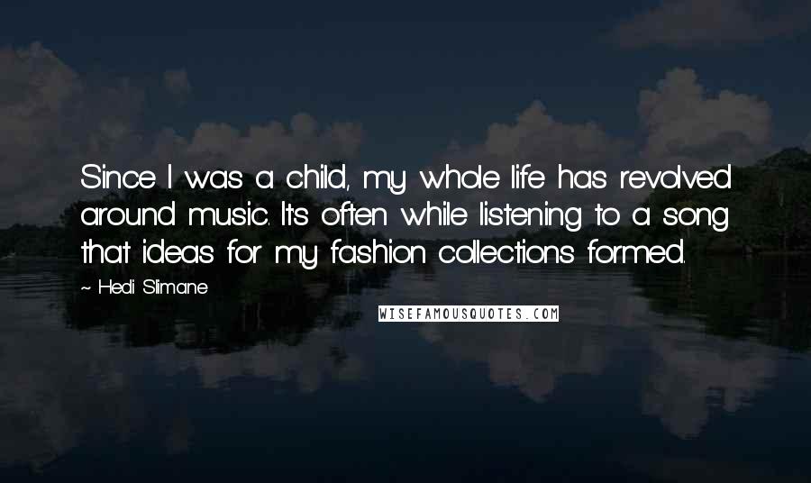 Hedi Slimane Quotes: Since I was a child, my whole life has revolved around music. It's often while listening to a song that ideas for my fashion collections formed.