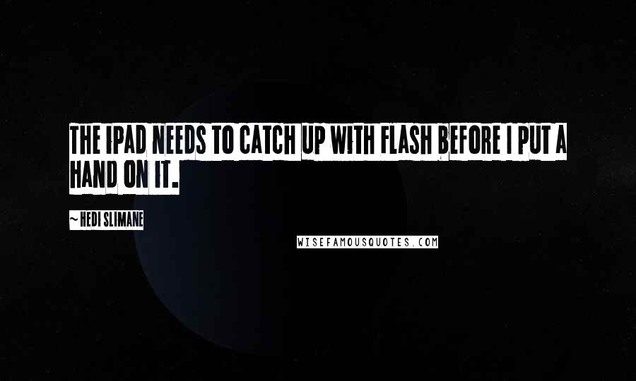 Hedi Slimane Quotes: The iPad needs to catch up with Flash before I put a hand on it.