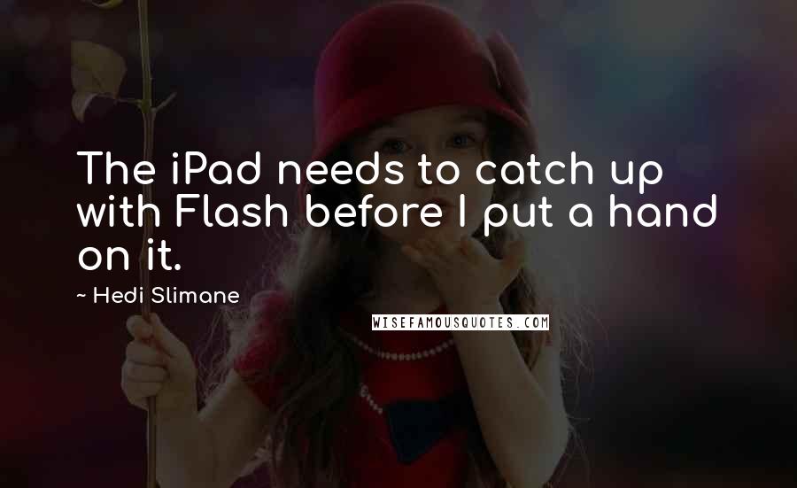 Hedi Slimane Quotes: The iPad needs to catch up with Flash before I put a hand on it.