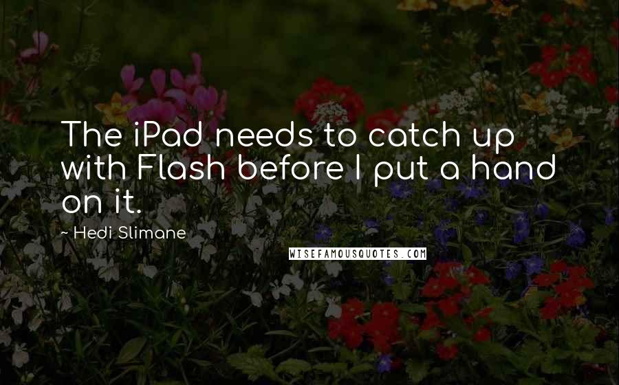 Hedi Slimane Quotes: The iPad needs to catch up with Flash before I put a hand on it.