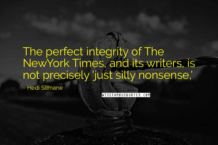 Hedi Slimane Quotes: The perfect integrity of The NewYork Times, and its writers, is not precisely 'just silly nonsense,'