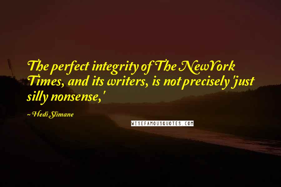 Hedi Slimane Quotes: The perfect integrity of The NewYork Times, and its writers, is not precisely 'just silly nonsense,'