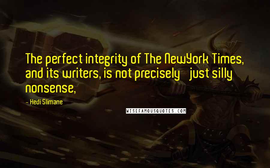 Hedi Slimane Quotes: The perfect integrity of The NewYork Times, and its writers, is not precisely 'just silly nonsense,'