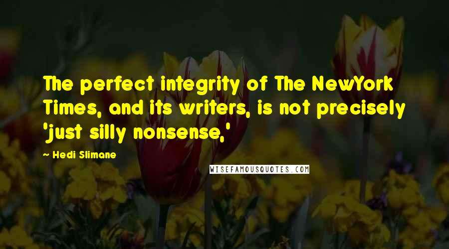 Hedi Slimane Quotes: The perfect integrity of The NewYork Times, and its writers, is not precisely 'just silly nonsense,'