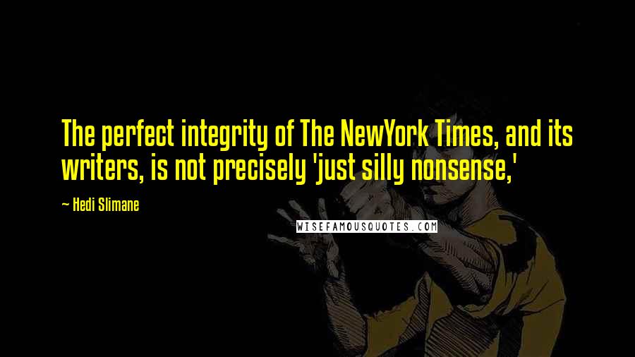 Hedi Slimane Quotes: The perfect integrity of The NewYork Times, and its writers, is not precisely 'just silly nonsense,'