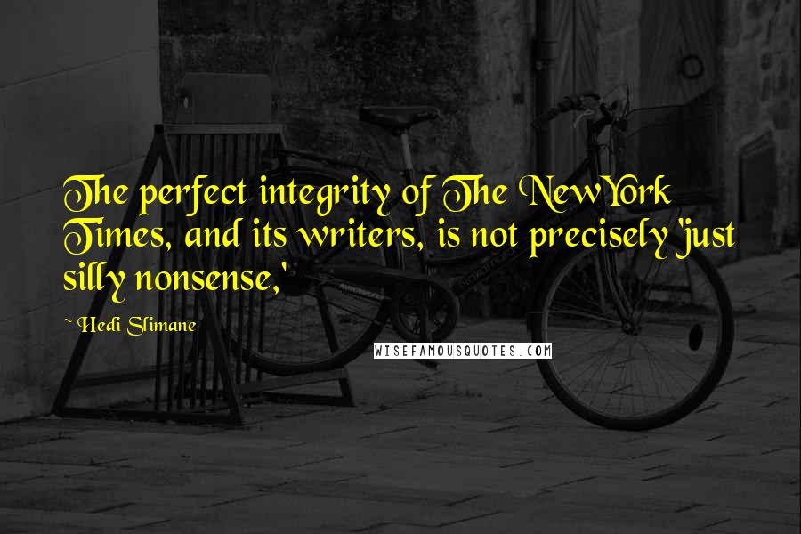 Hedi Slimane Quotes: The perfect integrity of The NewYork Times, and its writers, is not precisely 'just silly nonsense,'