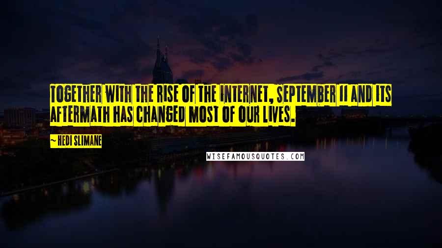 Hedi Slimane Quotes: Together with the rise of the internet, September 11 and its aftermath has changed most of our lives.