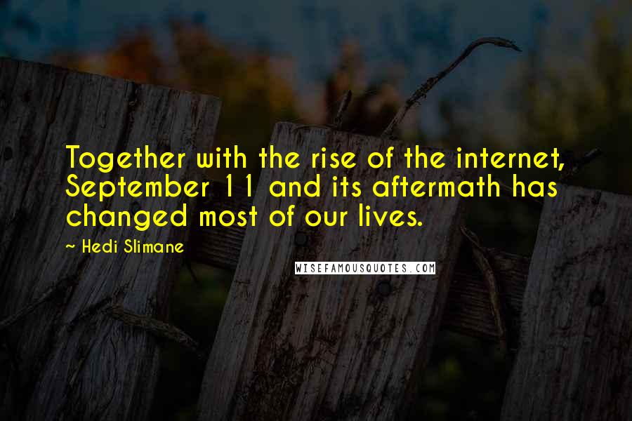 Hedi Slimane Quotes: Together with the rise of the internet, September 11 and its aftermath has changed most of our lives.