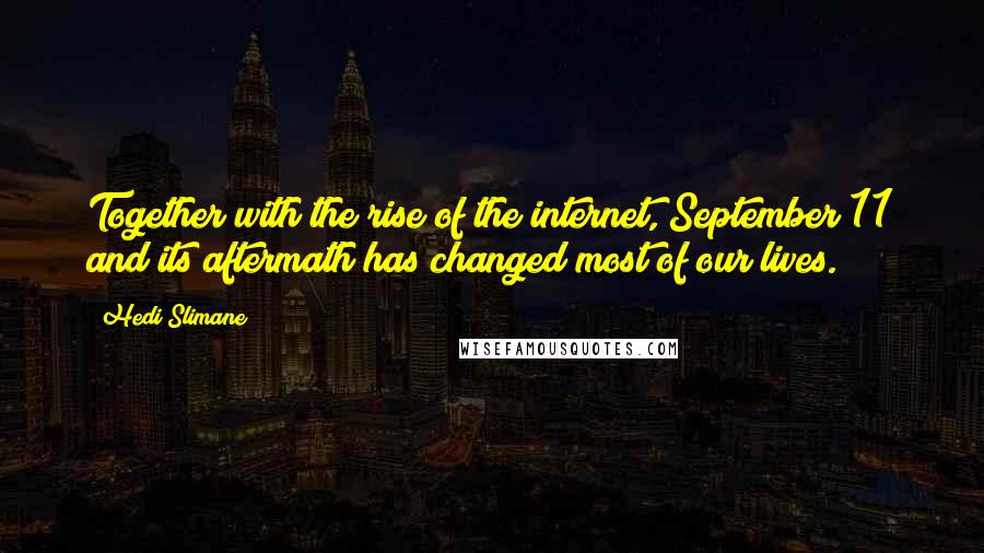 Hedi Slimane Quotes: Together with the rise of the internet, September 11 and its aftermath has changed most of our lives.