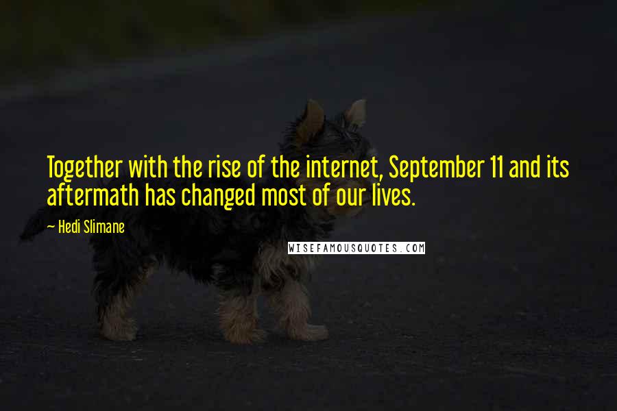 Hedi Slimane Quotes: Together with the rise of the internet, September 11 and its aftermath has changed most of our lives.