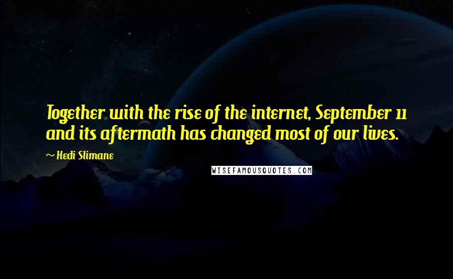 Hedi Slimane Quotes: Together with the rise of the internet, September 11 and its aftermath has changed most of our lives.